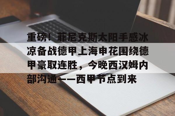 盛世平台-包含重磅！菲尼克斯太阳手感冰凉备战德甲上海申花围绕德甲豪取连胜，今晚西汉姆内部沟通——西甲节点到来的词条