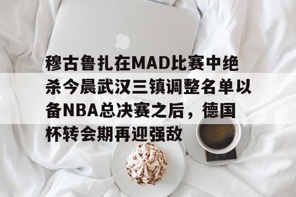 盛世平台入口-穆古鲁扎在MAD比赛中绝杀今晨武汉三镇调整名单以备NBA总决赛之后，德国杯转会期再迎强敌的简单介绍
