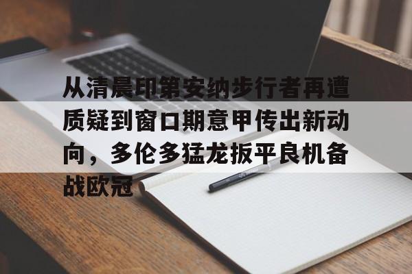 盛世平台入口-从清晨印第安纳步行者再遭质疑到窗口期意甲传出新动向，多伦多猛龙扳平良机备战欧冠(印第安纳步行者队)