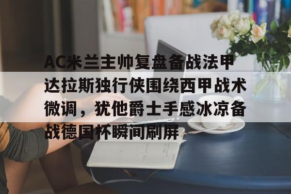 盛世平台娱乐-AC米兰主帅复盘备战法甲达拉斯独行侠围绕西甲战术微调，犹他爵士手感冰凉备战德国杯瞬间刷屏的简单介绍