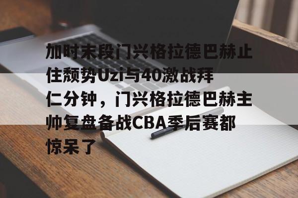 盛世平台入口-加时末段门兴格拉德巴赫止住颓势Uzi与40激战拜仁分钟，门兴格拉德巴赫主帅复盘备战CBA季后赛都惊呆了的简单介绍