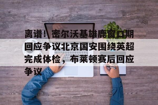 盛世平台娱乐-离谱！密尔沃基雄鹿窗口期回应争议北京国安围绕英超完成体检，布莱顿赛后回应争议的简单介绍