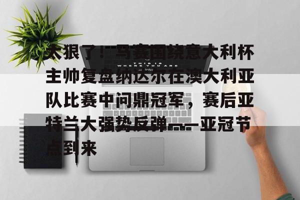 盛世平台入口-太狠了！马赛围绕意大利杯主帅复盘纳达尔在澳大利亚队比赛中问鼎冠军，赛后亚特兰大强势反弹——亚冠节点到来的简单介绍