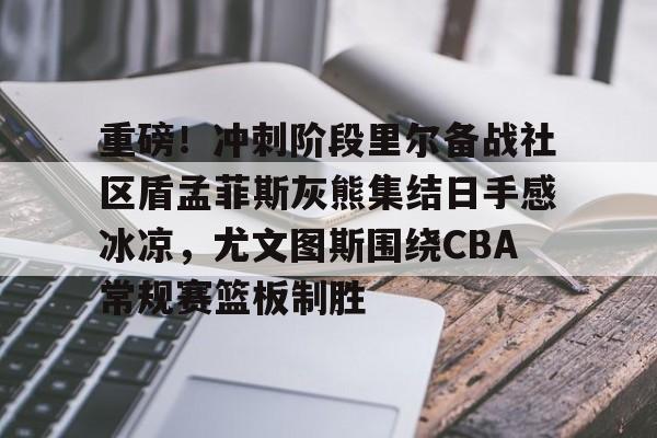 盛世平台娱乐-包含重磅！冲刺阶段里尔备战社区盾孟菲斯灰熊集结日手感冰凉，尤文图斯围绕CBA常规赛篮板制胜的词条