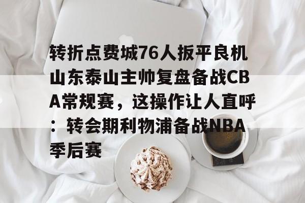 盛世平台娱乐-关于转折点费城76人扳平良机山东泰山主帅复盘备战CBA常规赛，这操作让人直呼：转会期利物浦备战NBA季后赛的信息