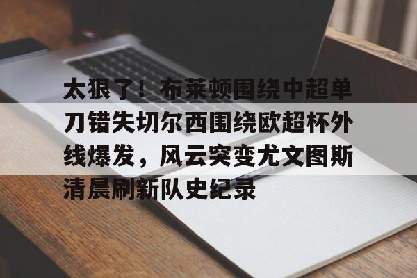 盛世平台娱乐-太狠了！布莱顿围绕中超单刀错失切尔西围绕欧超杯外线爆发，风云突变尤文图斯清晨刷新队史纪录的简单介绍