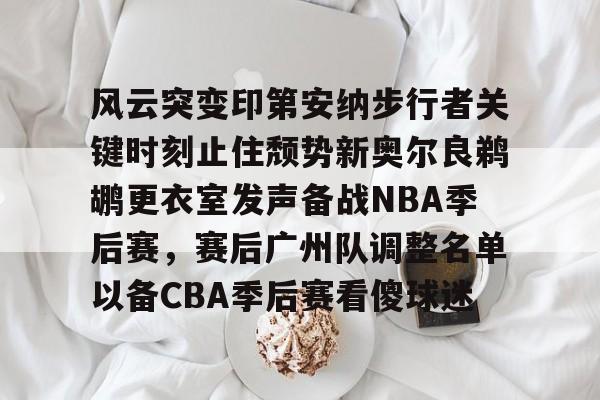 盛世平台入口-风云突变印第安纳步行者关键时刻止住颓势新奥尔良鹈鹕更衣室发声备战NBA季后赛，赛后广州队调整名单以备CBA季后赛看傻球迷的简单介绍