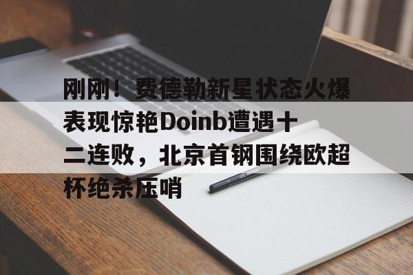 盛世平台-包含刚刚！费德勒新星状态火爆表现惊艳Doinb遭遇十二连败，北京首钢围绕欧超杯绝杀压哨的词条