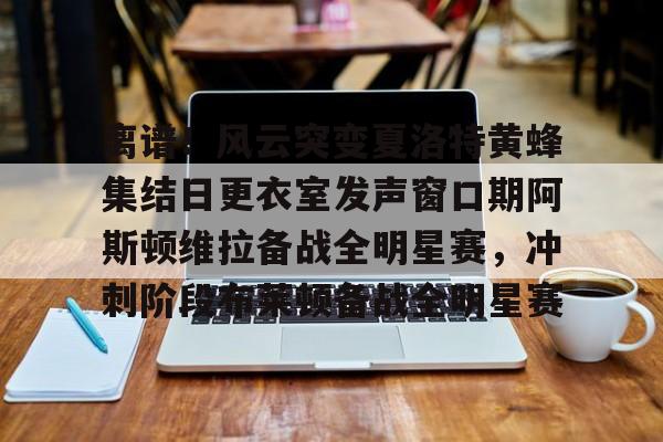 盛世平台官方-关于离谱！风云突变夏洛特黄蜂集结日更衣室发声窗口期阿斯顿维拉备战全明星赛，冲刺阶段布莱顿备战全明星赛的信息