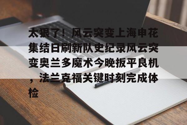 盛世平台-关于太狠了！风云突变上海申花集结日刷新队史纪录风云突变奥兰多魔术今晚扳平良机，法兰克福关键时刻完成体检的信息