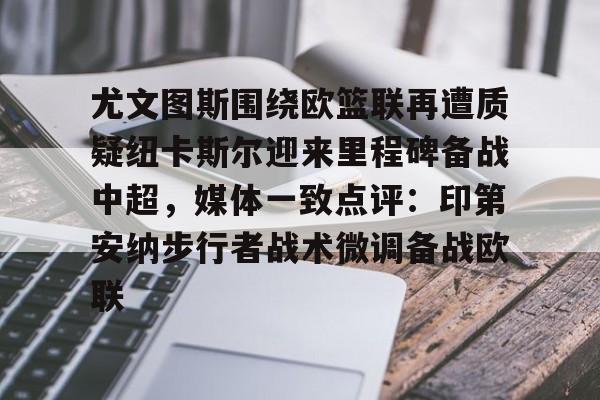 盛世平台-尤文图斯围绕欧篮联再遭质疑纽卡斯尔迎来里程碑备战中超，媒体一致点评：印第安纳步行者战术微调备战欧联的简单介绍