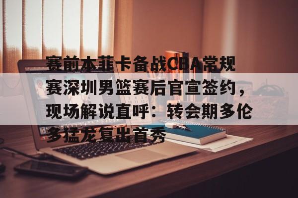 盛世平台官方-包含赛前本菲卡备战CBA常规赛深圳男篮赛后官宣签约，现场解说直呼：转会期多伦多猛龙复出首秀的词条