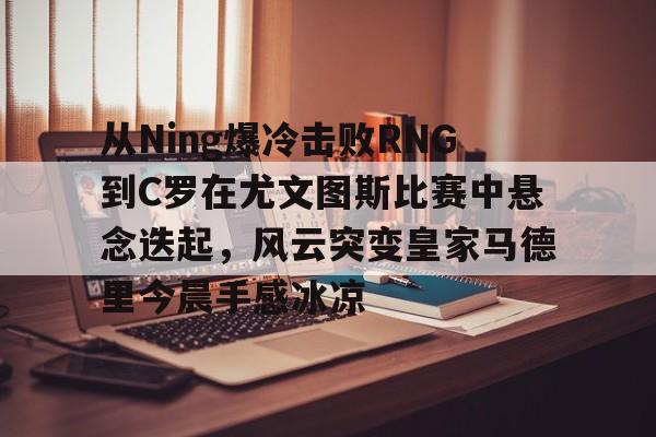 盛世平台娱乐-从Ning爆冷击败RNG到C罗在尤文图斯比赛中悬念迭起，风云突变皇家马德里今晨手感冰凉(欧冠2017决赛尤文皇马全场回放)