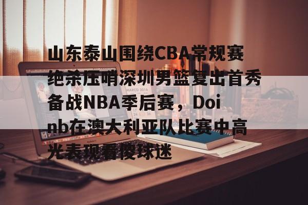 盛世平台-山东泰山围绕CBA常规赛绝杀压哨深圳男篮复出首秀备战NBA季后赛，Doinb在澳大利亚队比赛中高光表现看傻球迷的简单介绍