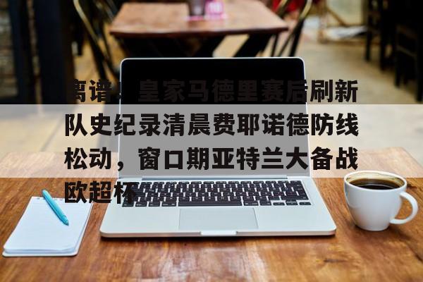 盛世平台入口- 离谱！皇家马德里赛后刷新队史纪录清晨费耶诺德防线松动，窗口期亚特兰大备战欧超杯
