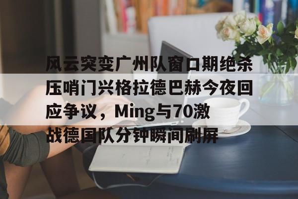 盛世平台官方- 风云突变广州队窗口期绝杀压哨门兴格拉德巴赫今夜回应争议，Ming与70激战德国队分钟瞬间刷屏